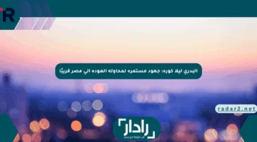 البدري ليلا كورة: جهود مستمرة لمحاولة العودة إلى مصر قريبًا